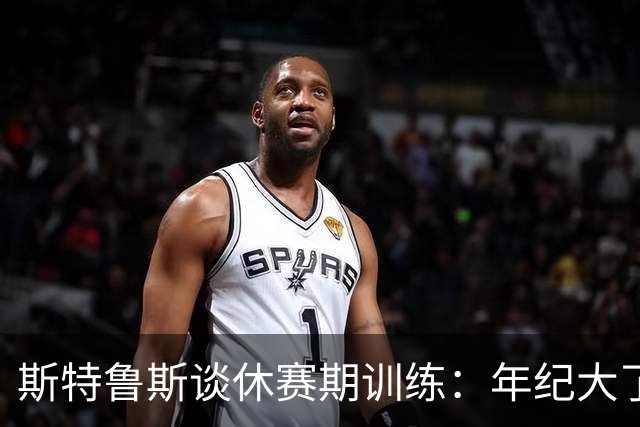 斯特鲁斯谈休赛期训练：年纪大了，训练需适度调整